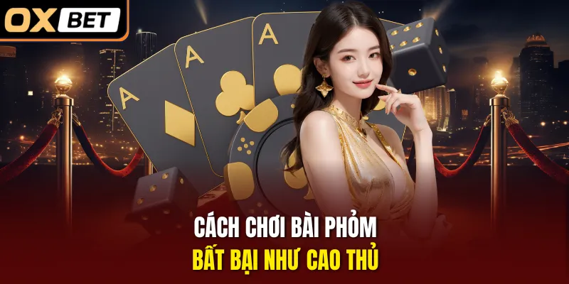 Cách chơi bài Phỏm bất bại như cao thủ