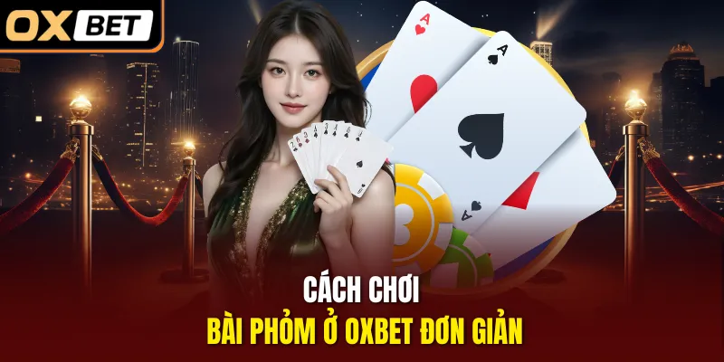 Cách chơi bài Phỏm ở OXBET đơn giản