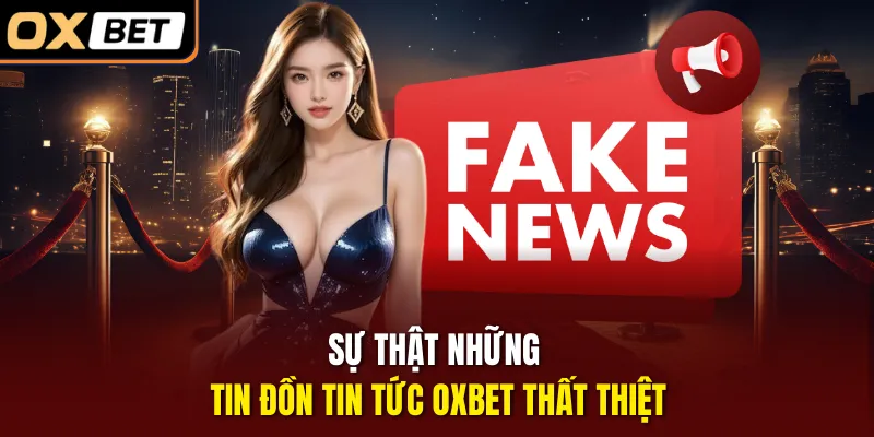 Sự thật những tin đồn tin tức OXBET thất thiệt