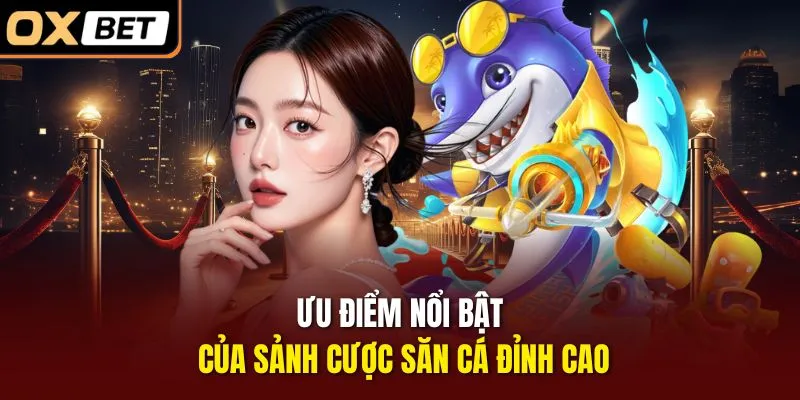 Ưu điểm nổi bật của sảnh cược săn cá đỉnh cao